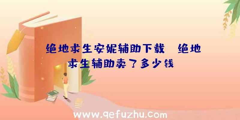 「绝地求生安妮辅助下载」|绝地求生辅助卖了多少钱